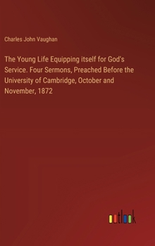 The Young Life Equipping itself for God's Service. Four Sermons, Preached Before the University of Cambridge, October and November, 1872