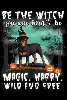 Paperback Be The Witch you were born to be magic. Happy. Wild and free: Be The Witch Rottweiler Dog Halloween Journal/Notebook Blank Lined Ruled 6x9 100 Pages Book
