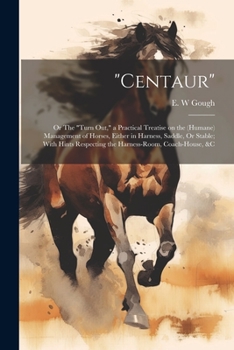 "Centaur": Or The "turn out," a Practical Treatise on the (humane) Management of Horses, Either in Harness, Saddle, Or Stable; With Hints Respecting the Harness-room, Coach-house, &c