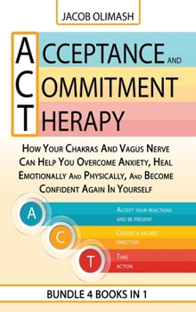 Acceptance And Commitment Therapy: 4 Books In 1: How Your Chakras And Vagus Nerve Can Help You Overcome Anxiety, Heal Emotionally And Physically, And Become Confident Again In Yourself