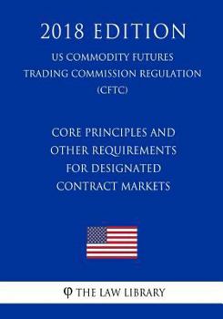 Paperback Core Principles and Other Requirements for Designated Contract Markets (US Commodity Futures Trading Commission Regulation) (CFTC) (2018 Edition) Book