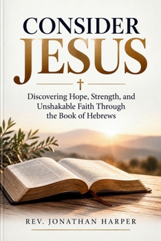 CONSIDER JESUS: Discovering Hope, Strength, and Unshakable Faith Through the Book of Hebrews
