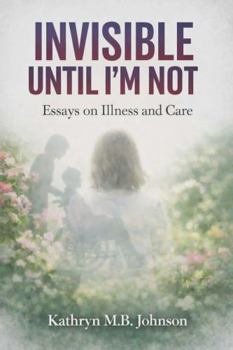 Invisible, Until I'm Not: Essays on Illness and Care