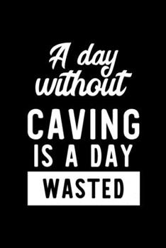 A Day Without Caving Is A Day Wasted: Notebook for Caving Lover | Great Christmas & Birthday Gift Idea for Caving Fan | Caving Journal | Caving Fan Diary | 100 pages 6x9 inches