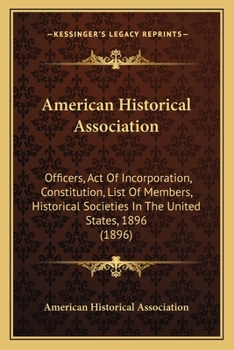 Paperback American Historical Association: Officers, Act Of Incorporation, Constitution, List Of Members, Historical Societies In The United States, 1896 (1896) Book