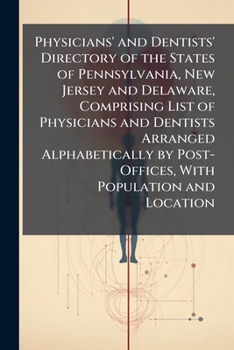 Physicians' and Dentists' Directory of the States of Pennsylvania, New Jersey and Delaware, Comprising List of Physicians and Dentists Arranged ... by Post-Offices, with Population and Location