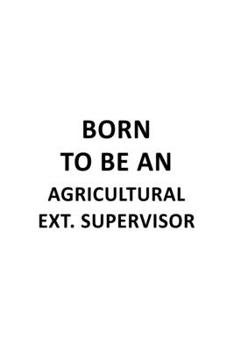 Born To Be An Agricultural Ext. Supervisor: Unique Agricultural Ext. Supervisor Notebook, Agricultural Extension Supervisor Journal Gift, Diary, ... | 6 x 9 Compact Size, 109 Blank Lined Pages