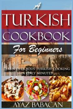 Paperback A Turkish Cookbook for Beginners: Learn Delicious Turkish Cooking in Only Minutes Book