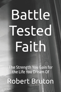 Battle Tested Faith: The Strength You Gain for the Life You Dream Of