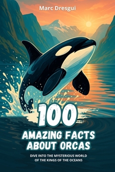 100 Amazing Facts about Orcas: Dive into the Mysterious World of the Kings of the Oceans