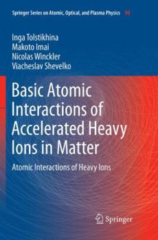 Basic Atomic Interactions of Accelerated Heavy Ions in Matter: Atomic Interactions of Heavy Ions - Book #98 of the Springer Series on Atomic, Optical, and Plasma Physics