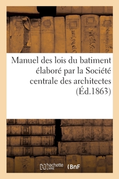 Paperback Manuel Des Lois Du Batiment Élaboré Par La Société Centrale Des Architectes: Suivi Du Recueil Des Lois, Ordonnances Et Arrêtés Concernant La Voirie Ay [French] Book