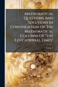 Paperback Mathematical Questions and Solutions in Continuation of the Mathematical Columns of the Educational Times, Volume 9... Book