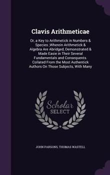 Hardcover Clavis Arithmeticae: Or, a Key to Arithmetick in Numbers & Species;Wherein Arithmetick & Algebra Are Abridged, Demonstrated & Made Easie in Book