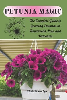 Petunia Magic: The Complete Guide to Growing Petunias in Flowerbeds, Pots, and Balconies