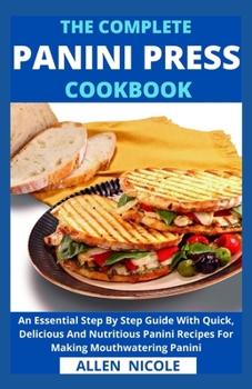 Paperback The Complete Panini Press Cookbook: An Essential Step By Step Guide With Quick, Delicious And Nutritious Panini Recipes For Making Mouthwatering Panin Book