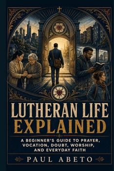 Paperback Lutheran Life Explained: A Beginner's Guide to Prayer, Vocation, Doubt, Worship, and Everyday Faith Book