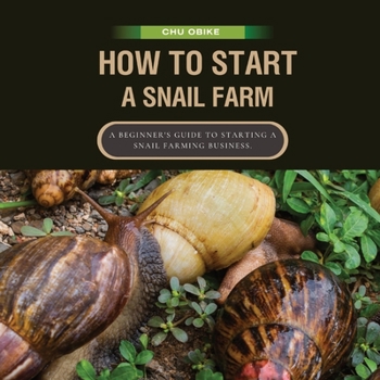 How To Start A Snail Farm ( A beginner guide to African Giant Land Snails): A Beginner's Guide to Starting a Snail Farming Business.