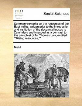 Summary remarks on the resources of the East Indies, written prior to the introduction and institution of the decennial leases to Zemindars and ... Mr Thomas Law, entitled ""Rising resources,""