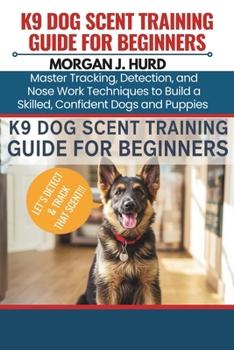 K9 DOG SCENT TRAINING GUIDE FOR BEGINNERS: Master Tracking, Detection, and Nose Work Techniques to Build a Skilled, Confident Dogs and Puppies (The PetWise Companion Series)