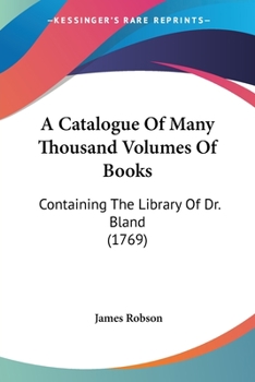 Paperback A Catalogue Of Many Thousand Volumes Of Books: Containing The Library Of Dr. Bland (1769) Book