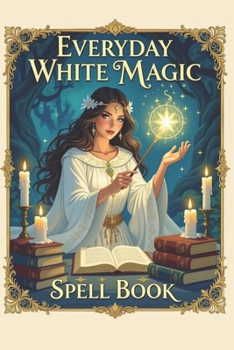 Paperback Everyday White Magic Spell Book: A Practical Guide to White Magic, Protection Spells, Manifestation Rituals, Healing Energy, Wiccan Practices, Moon Ma Book