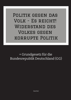 Politik gegen das Volk - Es reicht! Widerstand des Volkes gegen korrupte Politik: + Grundgesetz für die Bundesrepublik Deutschland (GG) (German Edition)