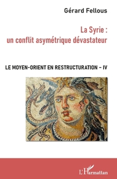 La Syrie : un conflit asymétrique dévastateur: Le Moyen-Orient en restructuration Tome IV (French Edition)