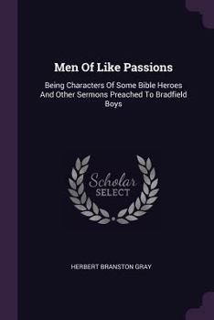 Men Of Like Passions: Being Characters Of Some Bible Heroes And Other Sermons Preached To Bradfield Boys...