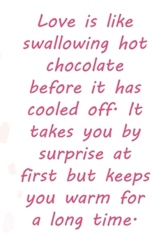 Love is like swallowing hot chocolate before it has cooled off. It takes you by surprise at first but keeps you warm for a long time.: Valentine Day ... 110 Pages, Soft Matte Cover, 6 x 9 In