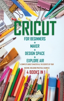 Hardcover Cricut: 4 BOOKS IN 1: FOR BEGINNERS + MAKER + DESIGN SPACE + EXPLORE AIR: A Complete Guide to Master all the Secrets of Your Machine. Including Practical Examples Book