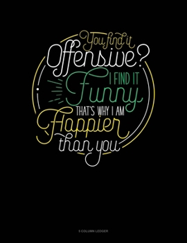 Paperback You Find It Offensive? I Find It Funny. Thats Why I'm Happier Than You.: 5 Column Ledger Book