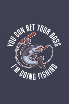 You Can Bet Your Bass I'm Going Fishing: Funny Angling Journal | Notebook | Workbook For Fishing Dad, Fly Fishing And Angling Lover - 6x9 - 120 Dot Grid Pages