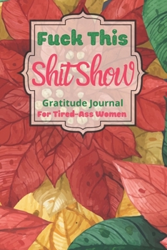 Fuck This Shit Show Gratitude Journal For Tired-Ass Women: Cuss words Gratitude Journal Gift For Tired-Ass Women and Girls; Blank Templates to Record all your Fucking Thoughts