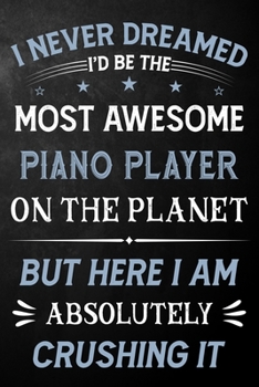 I Never Dreamed I'd Be The Most Awesome Piano Player On The Planet But Here I Am Absolutely Crushing It: Piano Player Journal / Notebook / Logbook / ... ( 6 x 9 - 110 Pages Blank Lined Paperback )