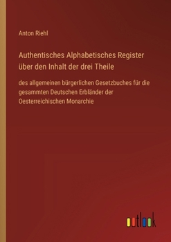 Paperback Authentisches Alphabetisches Register über den Inhalt der drei Theile: des allgemeinen bürgerlichen Gesetzbuches für die gesammten Deutschen Erbländer [German] Book