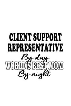 Client Support Representative By Day World's Best Mom By Night: New Client Support Representative Notebook, Journal Gift, Diary, Doodle Gift or Notebook | 6 x 9 Compact Size- 109 Blank Lined Pages