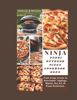 NINJA FOODI OUTDOOR PIZZA COOKBOOK 2024: From Crispy Crusts to Delectable Toppings, Master the Art of Pizza Perfection.