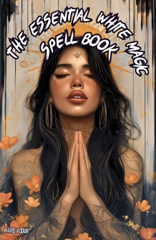 The Essential White Magic Spell Book: Modern Grimoire of Witchcraft for Beginners - An Easy and Simple Guide to Attract Love, Manifest Protection, ... Moon Rituals for Inner Peace and Renewal
