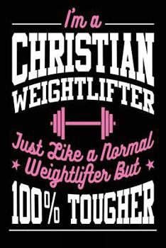 I'm a Christian Weightlifter Just Like a Normal Weightlifter But 100% Tougher: Womens Weight Training Christian Log Notebook