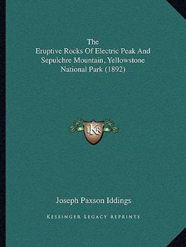 Paperback The Eruptive Rocks Of Electric Peak And Sepulchre Mountain, Yellowstone National Park (1892) Book