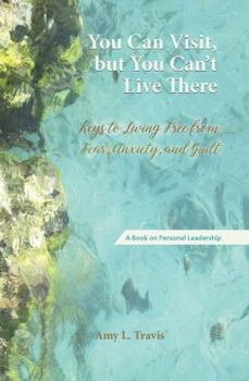 Paperback You Can Visit, but You Can't Live There: Keys to Living Free from Fear, Anxiety, and Guilt Book