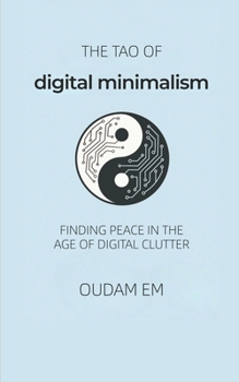 The Tao of Digital Minimalism: Finding Peace in the Age of Digital Clutter