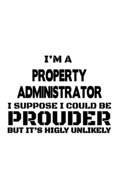 Paperback I'm A Property Administrator I Suppose I Could Be Prouder But It's Highly Unlikely: Personal Property Administrator Notebook, Property Managing/Organi Book