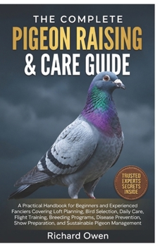 THE COMPLETE PIGEON RAISING & CARE GUIDE: A Practical Handbook for Beginners and Experienced Fanciers Covering Loft Planning, Bird Selection, Daily ... Show Preparation, and Sustainable Management