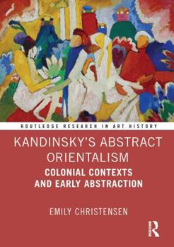 Kandinsky’s Abstract Orientalism: Colonial Contexts and Early Abstraction (Routledge Research in Art History)