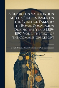 A report on vaccination and its results, based on the evidence taken by the Royal Commission during the years 1889-1897. Vol. 1. The text of the commission report