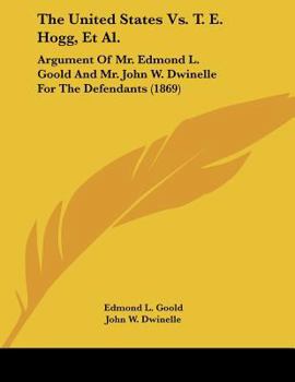 Paperback The United States Vs. T. E. Hogg, Et Al.: Argument Of Mr. Edmond L. Goold And Mr. John W. Dwinelle For The Defendants (1869) Book