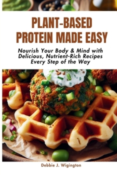 Plant-Based Protein Made Easy: Nourish Your Body & Mind with Delicious, Nutrient-Rich Recipes Every Step of the Way