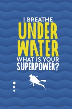 I Breathe Under Water What Is Your Superpower?: All Purpose 6x9 Blank Lined Notebook Journal Way Better Than A Card Trendy Unique Gift Blue Ocean Scuba Diving
